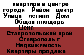 квартира в центре города › Район ­ центр › Улица ­ ленина › Дом ­ 328/ › Общая площадь ­ 58 › Цена ­ 1 850 000 - Ставропольский край, Ставрополь г. Недвижимость » Квартиры продажа   . Ставропольский край,Ставрополь г.